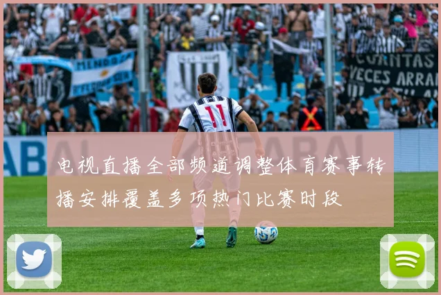 电视直播全部频道调整体育赛事转播安排覆盖多项热门比赛时段
