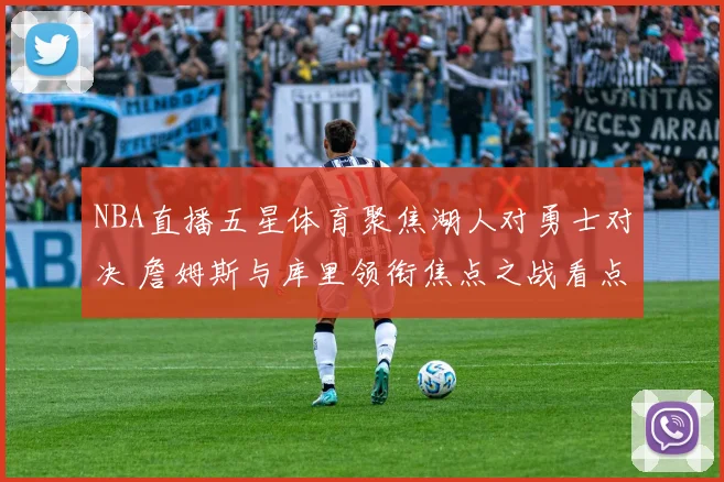 NBA直播五星体育聚焦湖人对勇士对决 詹姆斯与库里领衔焦点之战看点十足