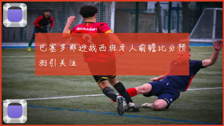 巴塞罗那迎战西班牙人前瞻比分预测引关注