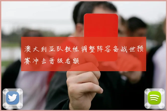 澳大利亚队教练调整阵容备战世预赛冲击晋级名额