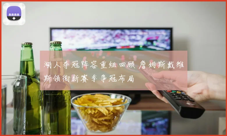 湖人夺冠阵容重组回顾 詹姆斯戴维斯领衔新赛季争冠布局