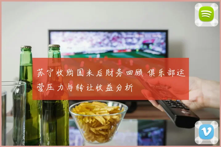 苏宁收购国米后财务回顾 俱乐部运营压力与转让收益分析