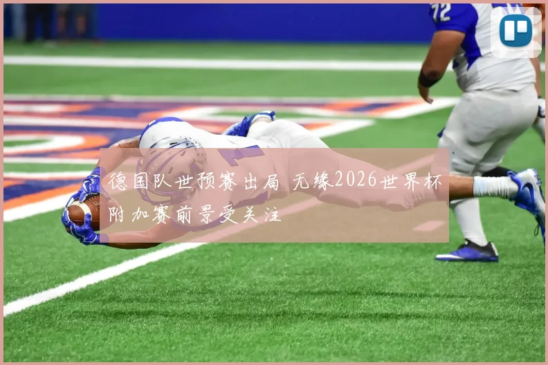 德国队世预赛出局 无缘2026世界杯附加赛前景受关注