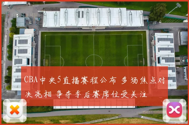 CBA中央5直播赛程公布 多场焦点对决亮相 争夺季后赛席位受关注