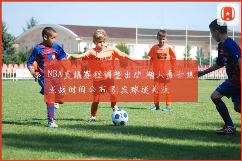 NBA直播赛程调整出炉 湖人勇士焦点战时间公布 引发球迷关注