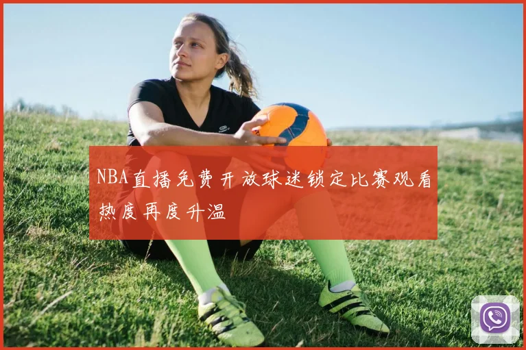 NBA直播免费开放球迷锁定比赛观看热度再度升温