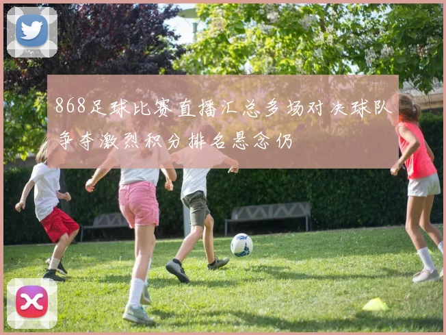 868足球比赛直播汇总多场对决球队争夺激烈积分排名悬念仍