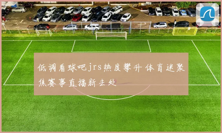 低调看球吧jrs热度攀升 体育迷聚焦赛事直播新去处