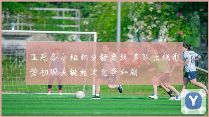 亚冠各小组积分榜更新 多队出线形势初现关键轮次竞争加剧