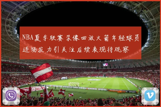 NBA夏季联赛录像回放火箭年轻球员连场发力引关注后续表现待观察