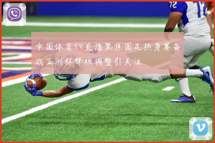 中国体育tv直播聚焦国足热身赛备战亚洲杯锋线调整引关注