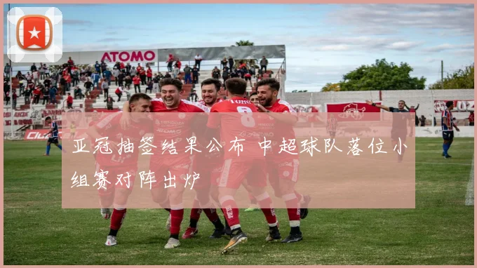亚冠抽签结果公布 中超球队落位小组赛对阵出炉
