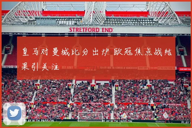 皇马对曼城比分出炉 欧冠焦点战结果引关注