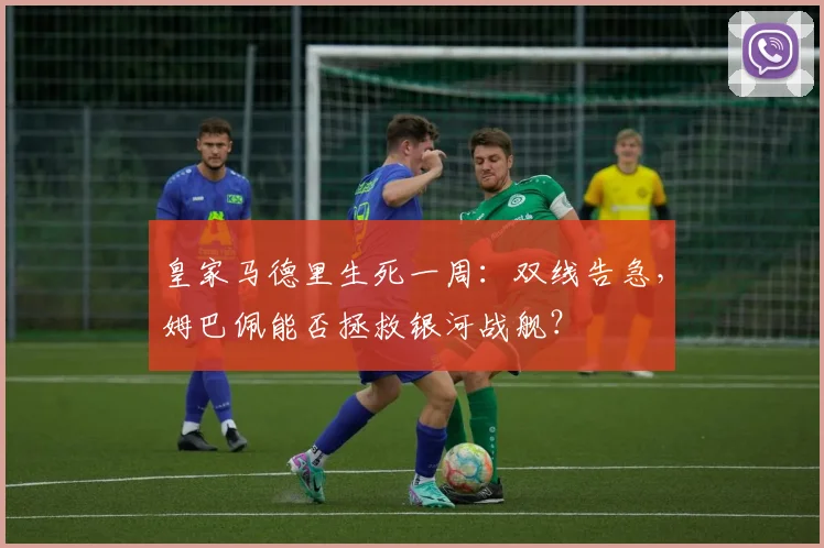 皇家马德里生死一周：双线告急，姆巴佩能否拯救银河战舰？