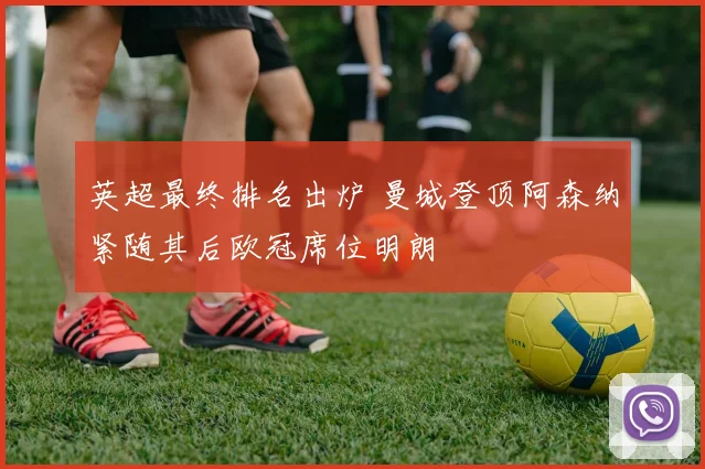 英超最终排名出炉 曼城登顶阿森纳紧随其后欧冠席位明朗