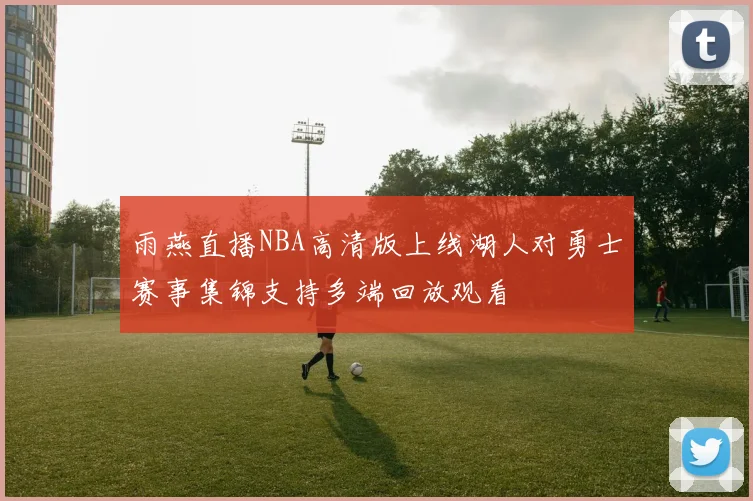 雨燕直播NBA高清版上线湖人对勇士赛事集锦支持多端回放观看