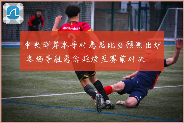 中央海岸水手对悉尼比分预测出炉 客场争胜悬念延续至赛前对决