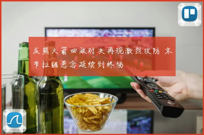 灰熊火箭回放对决再现激烈攻防 末节拉锯悬念延续到终场