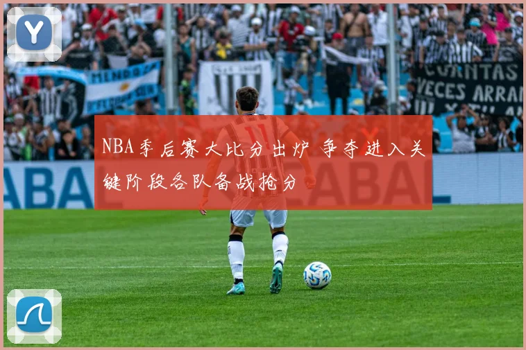 NBA季后赛大比分出炉 争夺进入关键阶段各队备战抢分