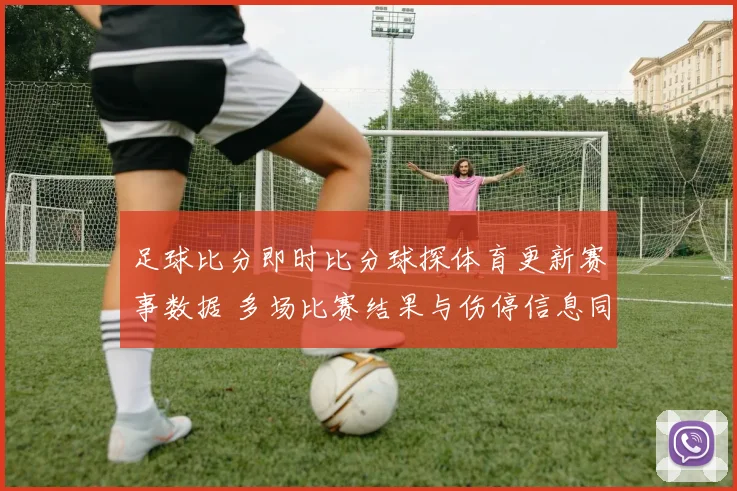 足球比分即时比分球探体育更新赛事数据 多场比赛结果与伤停信息同步呈现