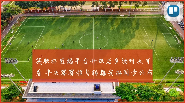英联杯直播平台升级后多场对决可看 半决赛赛程与转播安排同步公布