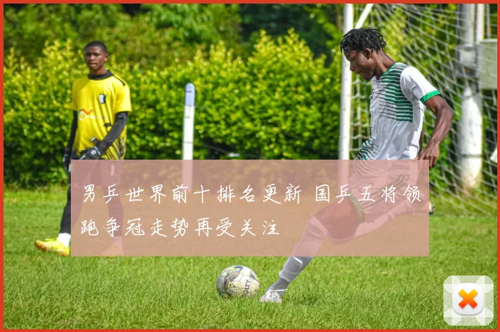 男乒世界前十排名更新 国乒五将领跑争冠走势再受关注
