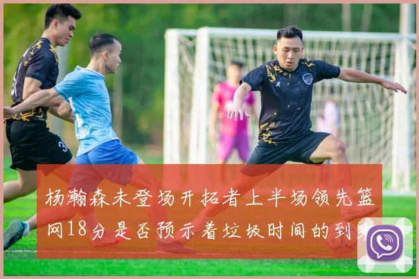 杨瀚森未登场开拓者上半场领先篮网18分是否预示着垃圾时间的到来