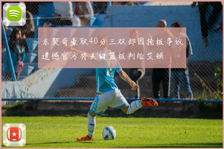 东契奇豪取40分三双却因抢板争议遗憾官方将关键篮板判给艾顿