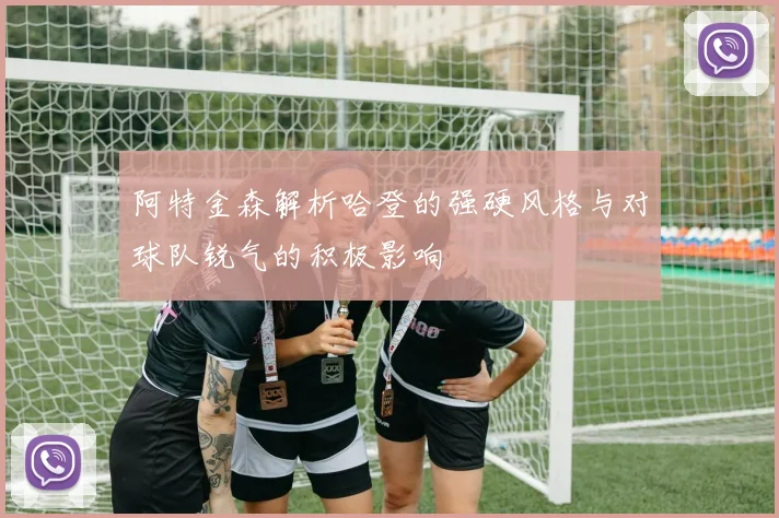 阿特金森解析哈登的强硬风格与对球队锐气的积极影响