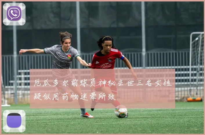 厄瓜多尔前球员神秘去世三名女性疑似用药物迷晕所致