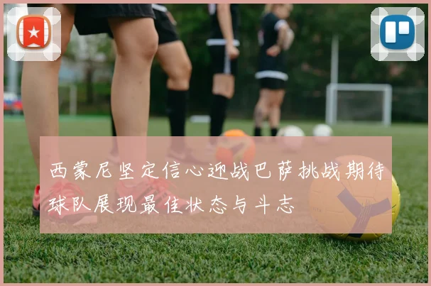 西蒙尼坚定信心迎战巴萨挑战期待球队展现最佳状态与斗志