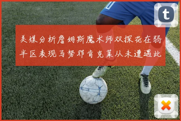 美媒分析詹姆斯魔术师双探花在弱半区表现马努邓肯克莱从未遭遇此情况