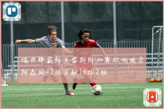 瑞典锋霸约克雷斯附加赛双响绝杀阿森纳42场贡献16球2助