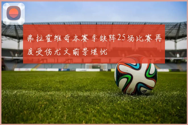 弗拉霍维奇本赛季缺阵25场比赛再度受伤尤文前景堪忧
