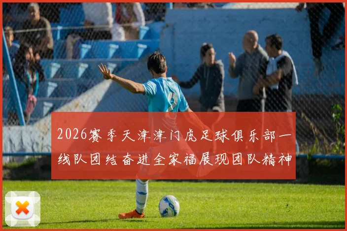 2026赛季天津津门虎足球俱乐部一线队团结奋进全家福展现团队精神与梦想追求