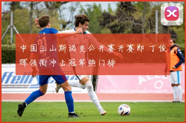 中国玉山斯诺克公开赛开赛即 丁俊晖领衔冲击冠军热门榜