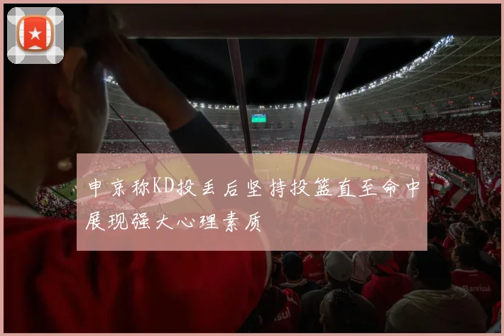 申京称KD投丢后坚持投篮直至命中展现强大心理素质