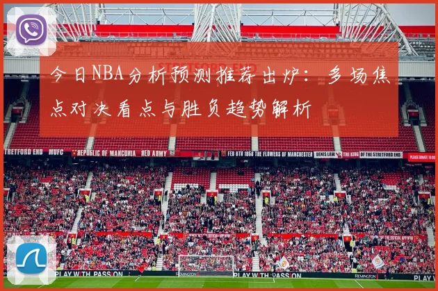 今日NBA分析预测推荐出炉：多场焦点对决看点与胜负趋势解析