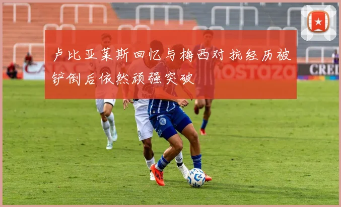 卢比亚莱斯回忆与梅西对抗经历被铲倒后依然顽强突破