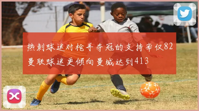 热刺球迷对枪手夺冠的支持率仅82曼联球迷更倾向曼城达到413