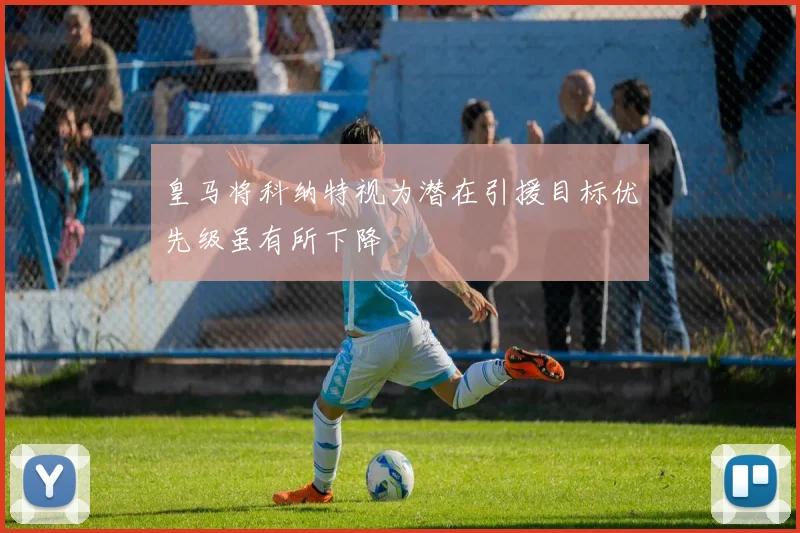 皇马将科纳特视为潜在引援目标优先级虽有所下降