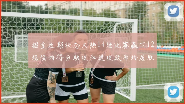 掘金近期状态火热14场比赛赢下12场场均得分助攻和进攻效率均居联盟首位