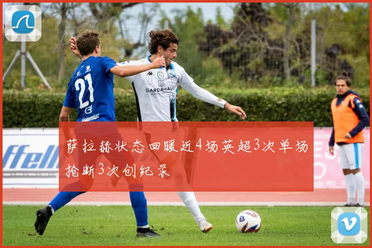 萨拉赫状态回暖近4场英超3次单场抢断3次创纪录
