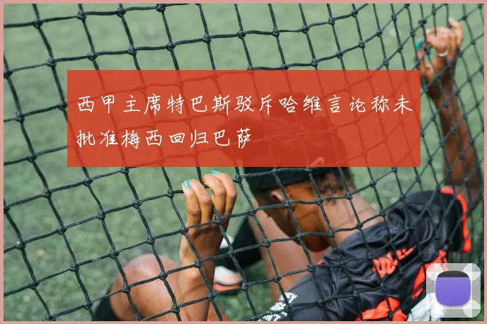 西甲主席特巴斯驳斥哈维言论称未批准梅西回归巴萨