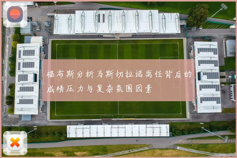 福布斯分析马斯切拉诺离任背后的成绩压力与复杂氛围因素