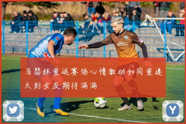 马瑟林重返赛场心情激动如同重逢久别女友期待满满
