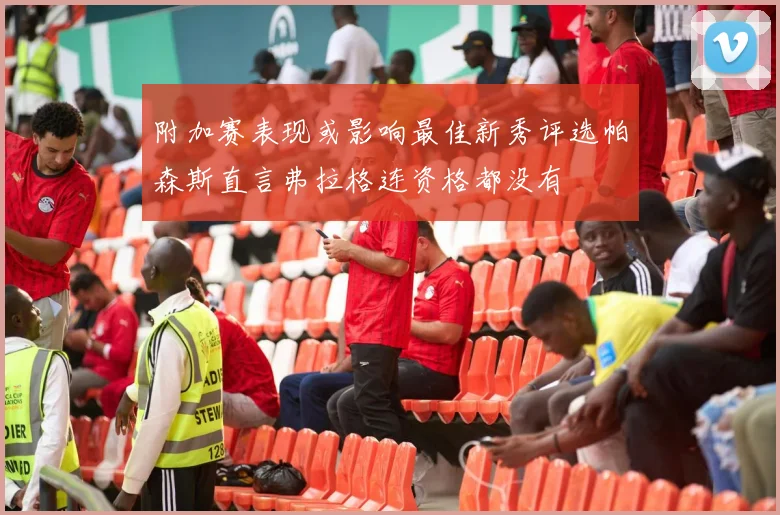 附加赛表现或影响最佳新秀评选帕森斯直言弗拉格连资格都没有