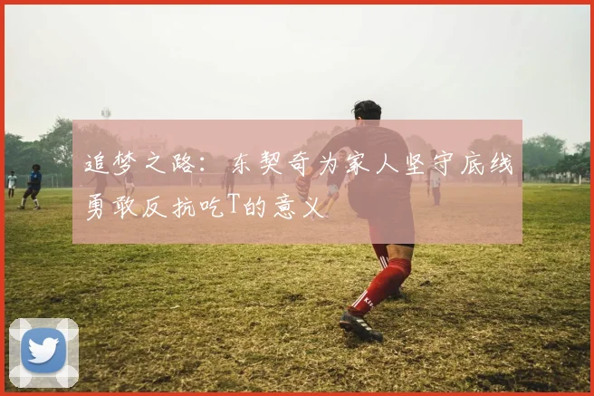 追梦之路：东契奇为家人坚守底线勇敢反抗吃T的意义