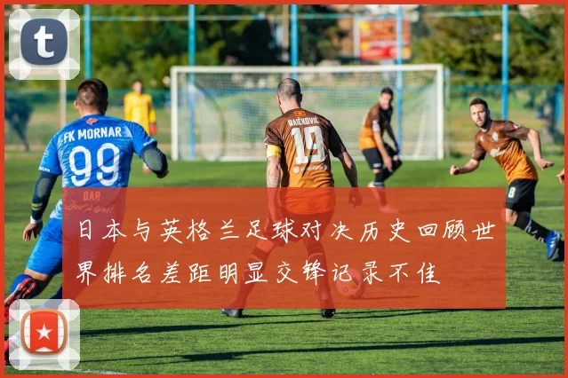 日本与英格兰足球对决历史回顾世界排名差距明显交锋记录不佳